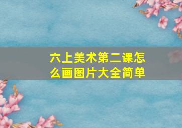 六上美术第二课怎么画图片大全简单