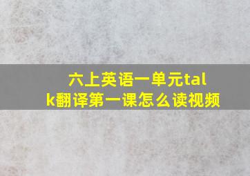 六上英语一单元talk翻译第一课怎么读视频