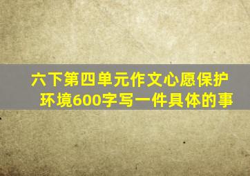 六下第四单元作文心愿保护环境600字写一件具体的事