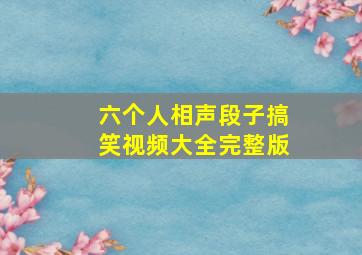 六个人相声段子搞笑视频大全完整版