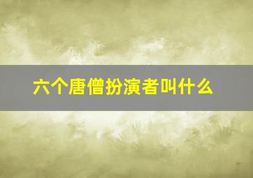 六个唐僧扮演者叫什么