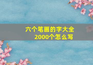 六个笔画的字大全2000个怎么写