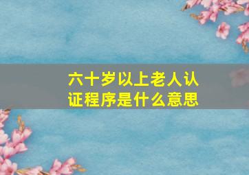 六十岁以上老人认证程序是什么意思