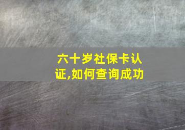 六十岁社保卡认证,如何查询成功