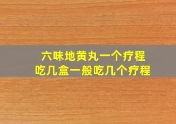 六味地黄丸一个疗程吃几盒一般吃几个疗程