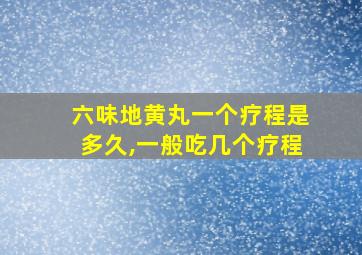 六味地黄丸一个疗程是多久,一般吃几个疗程