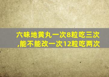 六味地黄丸一次8粒吃三次,能不能改一次12粒吃两次