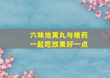 六味地黄丸与啥药一起吃效果好一点