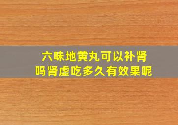 六味地黄丸可以补肾吗肾虚吃多久有效果呢