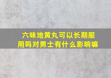 六味地黄丸可以长期服用吗对男士有什么影响嘛