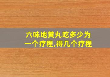 六味地黄丸吃多少为一个疗程,得几个疗程