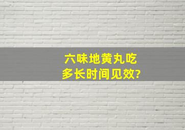 六味地黄丸吃多长时间见效?