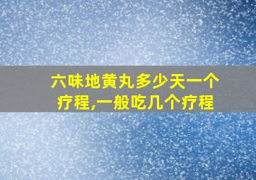 六味地黄丸多少天一个疗程,一般吃几个疗程