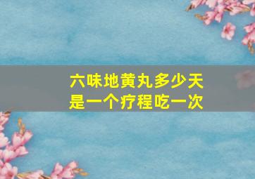 六味地黄丸多少天是一个疗程吃一次