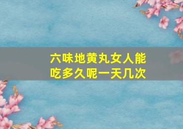 六味地黄丸女人能吃多久呢一天几次