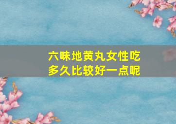 六味地黄丸女性吃多久比较好一点呢