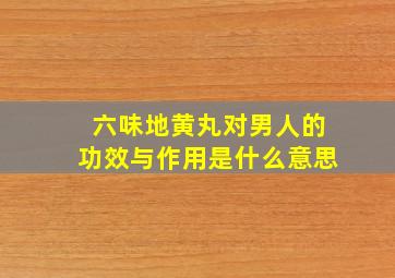 六味地黄丸对男人的功效与作用是什么意思