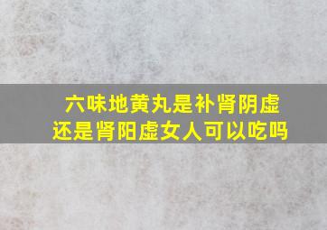 六味地黄丸是补肾阴虚还是肾阳虚女人可以吃吗