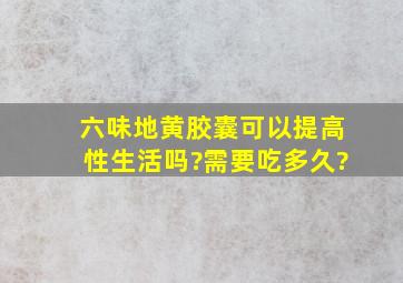 六味地黄胶囊可以提高性生活吗?需要吃多久?