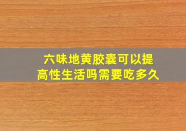 六味地黄胶囊可以提高性生活吗需要吃多久