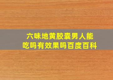 六味地黄胶囊男人能吃吗有效果吗百度百科