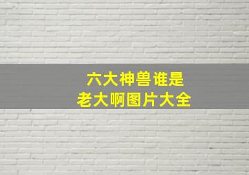 六大神兽谁是老大啊图片大全