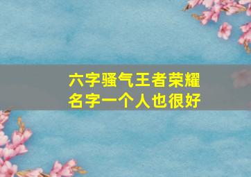 六字骚气王者荣耀名字一个人也很好