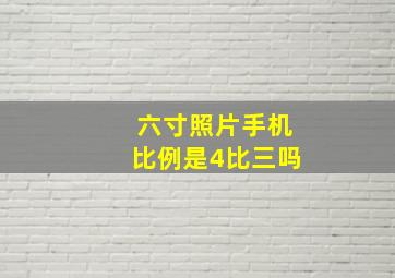 六寸照片手机比例是4比三吗