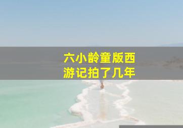 六小龄童版西游记拍了几年