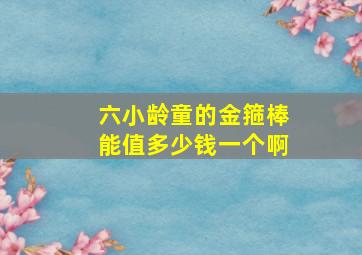 六小龄童的金箍棒能值多少钱一个啊