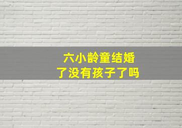 六小龄童结婚了没有孩子了吗