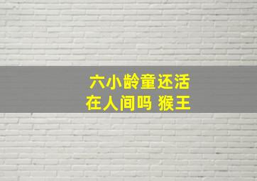 六小龄童还活在人间吗 猴王