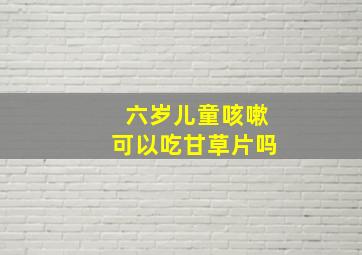 六岁儿童咳嗽可以吃甘草片吗