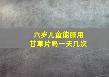 六岁儿童能服用甘草片吗一天几次