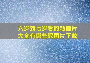 六岁到七岁看的动画片大全有哪些呢图片下载