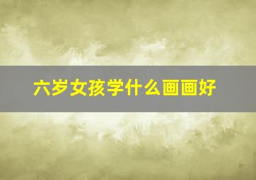 六岁女孩学什么画画好