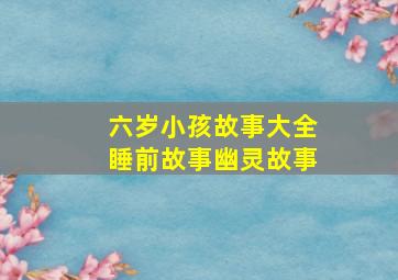 六岁小孩故事大全睡前故事幽灵故事