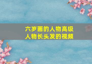 六岁画的人物高级人物长头发的视频