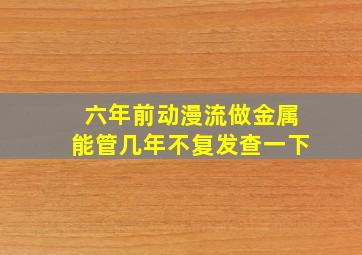 六年前动漫流做金属能管几年不复发查一下