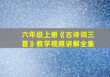 六年级上册《古诗词三首》教学视频讲解全集