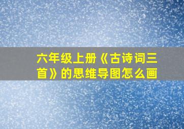 六年级上册《古诗词三首》的思维导图怎么画