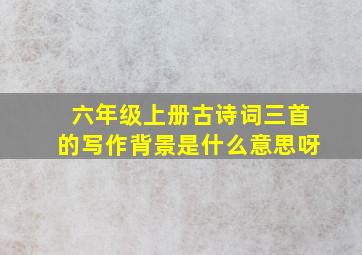 六年级上册古诗词三首的写作背景是什么意思呀