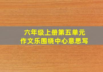 六年级上册第五单元作文乐围绕中心意思写