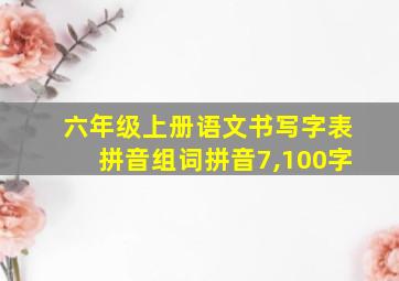 六年级上册语文书写字表拼音组词拼音7,100字