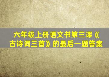 六年级上册语文书第三课《古诗词三首》的最后一题答案