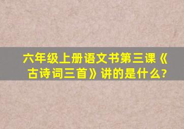 六年级上册语文书第三课《古诗词三首》讲的是什么?