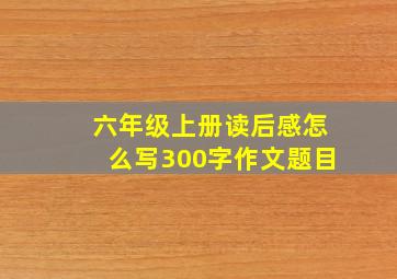 六年级上册读后感怎么写300字作文题目