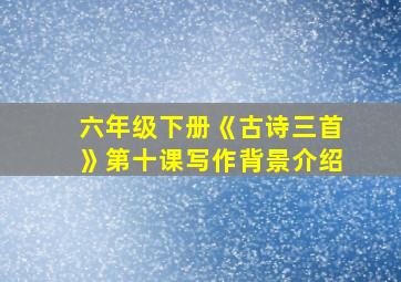 六年级下册《古诗三首》第十课写作背景介绍