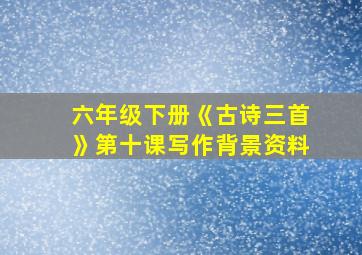 六年级下册《古诗三首》第十课写作背景资料