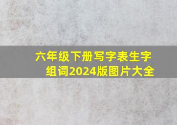 六年级下册写字表生字组词2024版图片大全